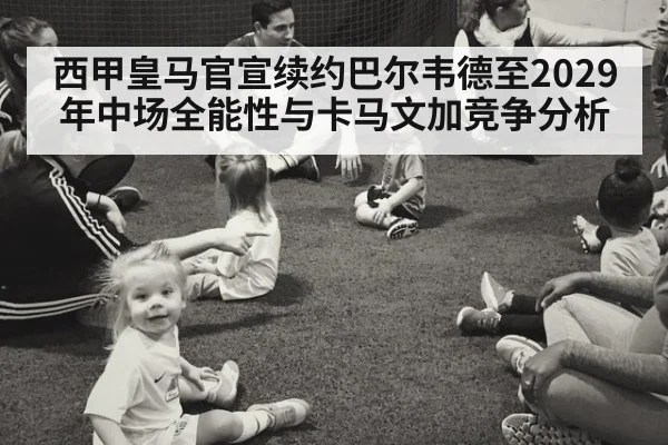 西甲皇马官宣续约巴尔韦德至2029年中场全能性与卡马文加竞争分析