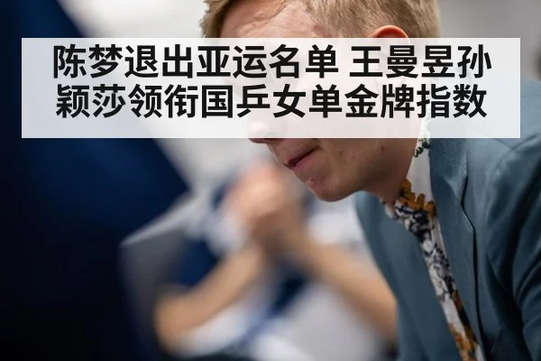 陈梦退出亚运名单 王曼昱孙颖莎领衔国乒女单金牌指数