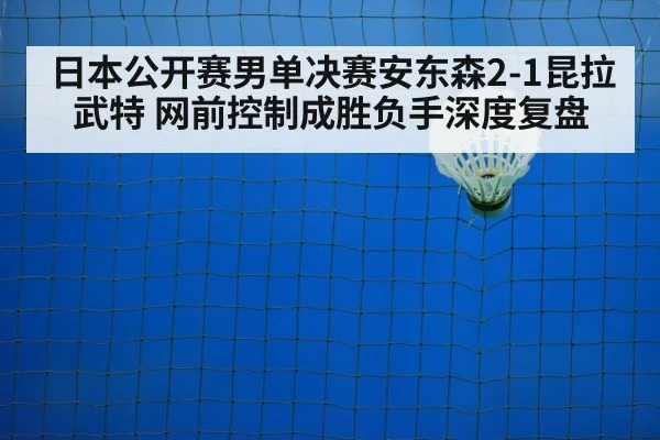 日本公开赛男单决赛安东森2-1昆拉武特 网前控制成胜负手深度复盘