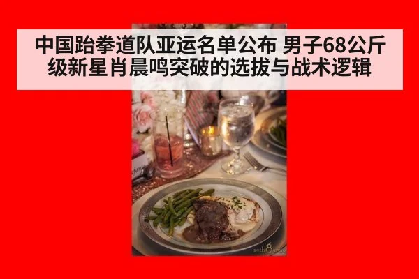 中国跆拳道队亚运名单公布 男子68公斤级新星肖晨鸣突破的选拔与战术逻辑