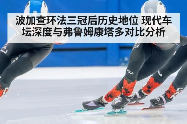 波加查环法三冠后历史地位 现代车坛深度与弗鲁姆康塔多对比分析