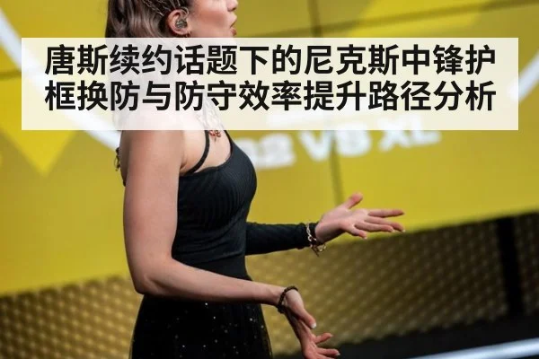 唐斯续约话题下的尼克斯中锋护框换防与防守效率提升路径分析