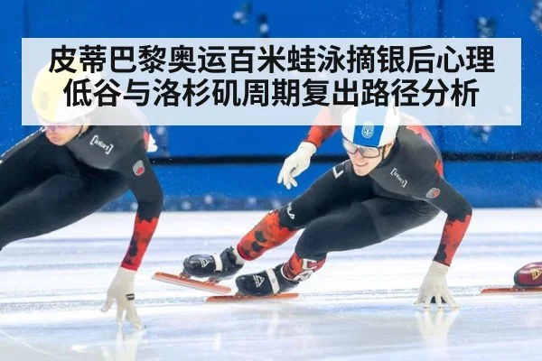 皮蒂巴黎奥运百米蛙泳摘银后心理低谷与洛杉矶周期复出路径分析