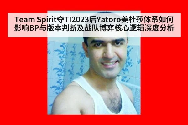Team Spirit夺TI2023后Yatoro美杜莎体系如何影响BP与版本判断及战队博弈核心逻辑深度分析